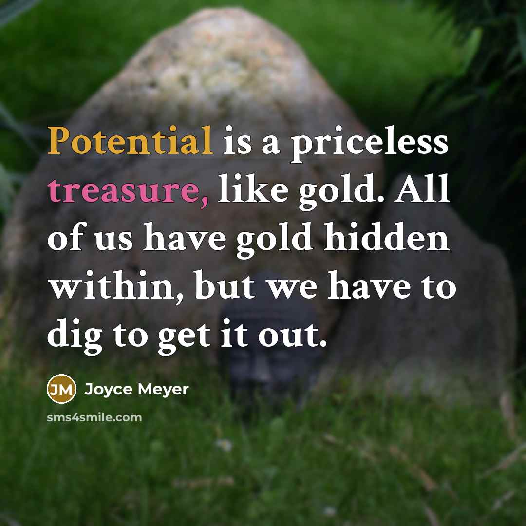 “Potential is a priceless treasure, like gold. All of us have gold hidden within, but we have to dig to get it out.” quote by Joyce Meyer
