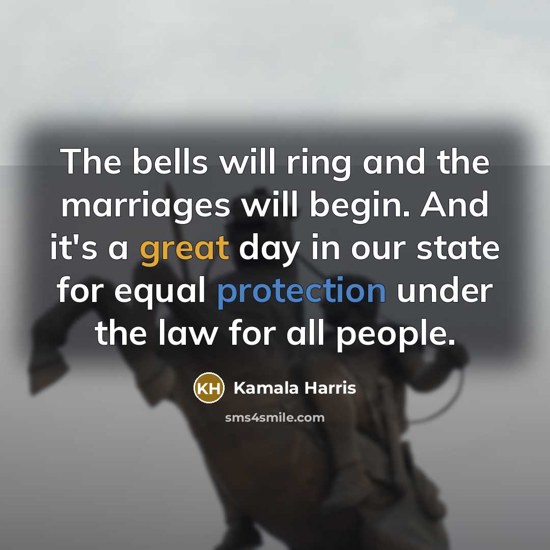 “The bells will ring and the marriages will begin. And it's a great day in our state for equal protection under the law for all people.” quote by Kamala Harris