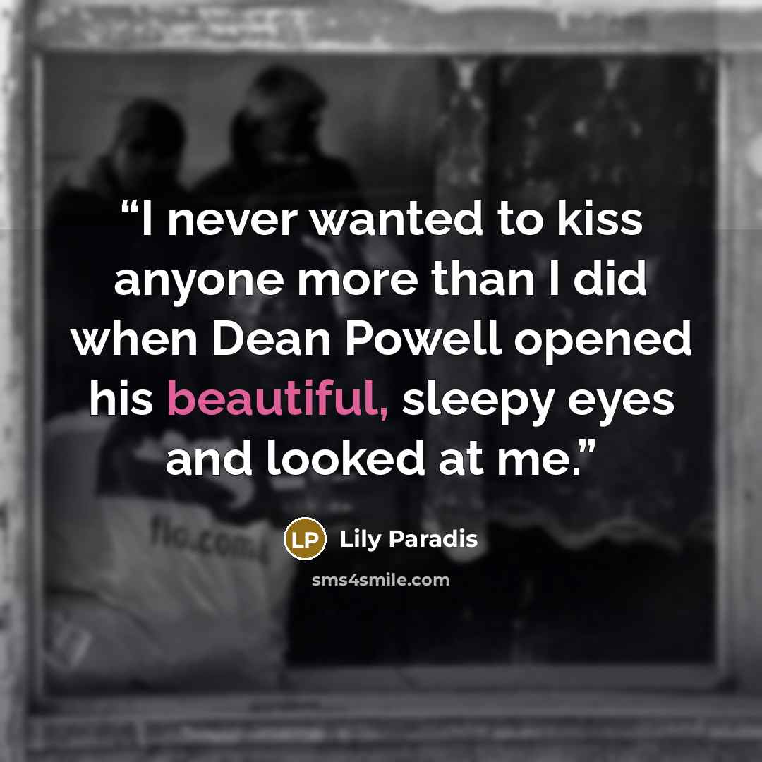 “I never wanted to kiss anyone more than I did when Dean Powell opened his beautiful, sleepy eyes and looked at me.” quote by Lily Paradis