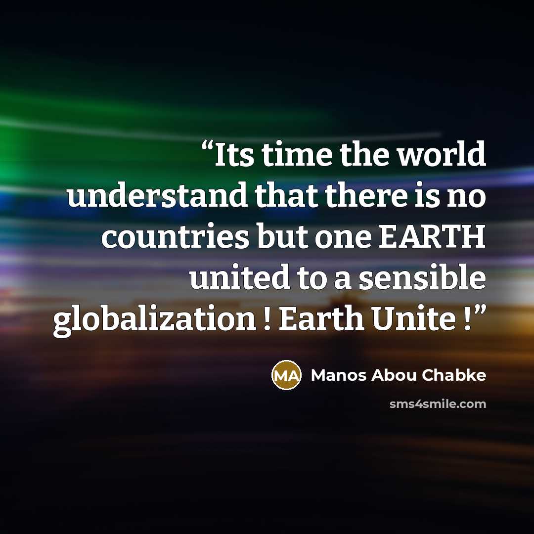 “Its time the world understand that there is no countries but one EARTH united to a sensible globalization ! Earth Unite !” quote by Manos Abou Chabke
