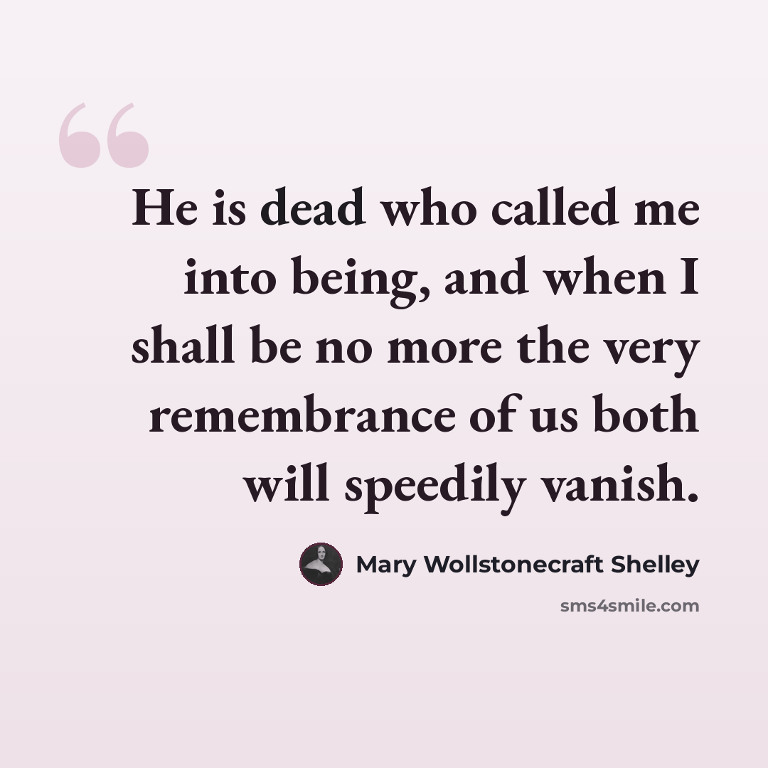 “He is dead who called me into being, and when I shall be no more the very remembrance of us both will speedily vanish.” quote by Mary Wollstonecraft Shelley