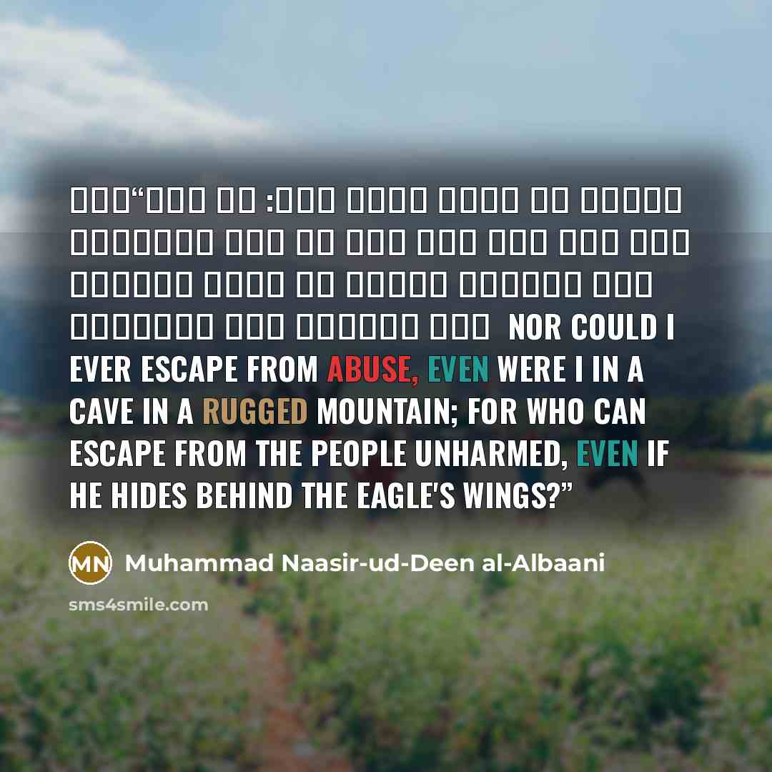 “لله درّ من قال: وليس بناج من مقالة طاعن ولو كنت في غار على جبل وعر ومن ذا الذي ينجو من الناس سالماً ولو غاب عنهم بين خافيتي نسر Nor could I ever escape from abuse, Even were I in a cave in a rugged mountain; For who can escape from the people unharmed, Even if he hides behind the eagle's wings?” quote by Muhammad Naasir-ud-Deen al-Albaani
