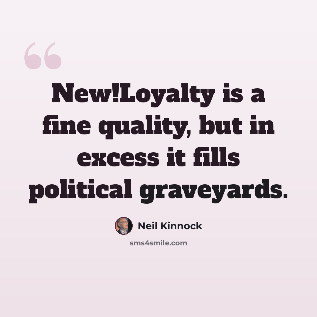 “New!Loyalty is a fine quality, but in excess it fills political graveyards.” quote by Neil Kinnock