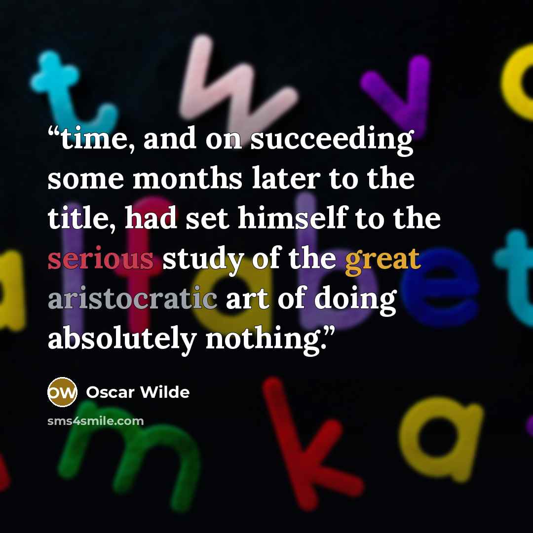 “time, and on succeeding some months later to the title, had set himself to the serious study of the great aristocratic art of doing absolutely nothing.” quote by Oscar Wilde
