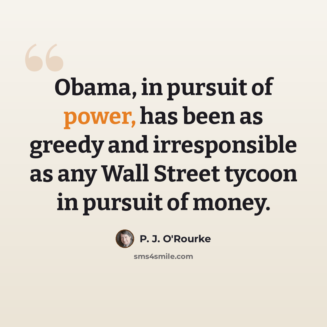 “Obama, in pursuit of power, has been as greedy and irresponsible as any Wall Street tycoon in pursuit of money.” quote by P. J. O'Rourke
