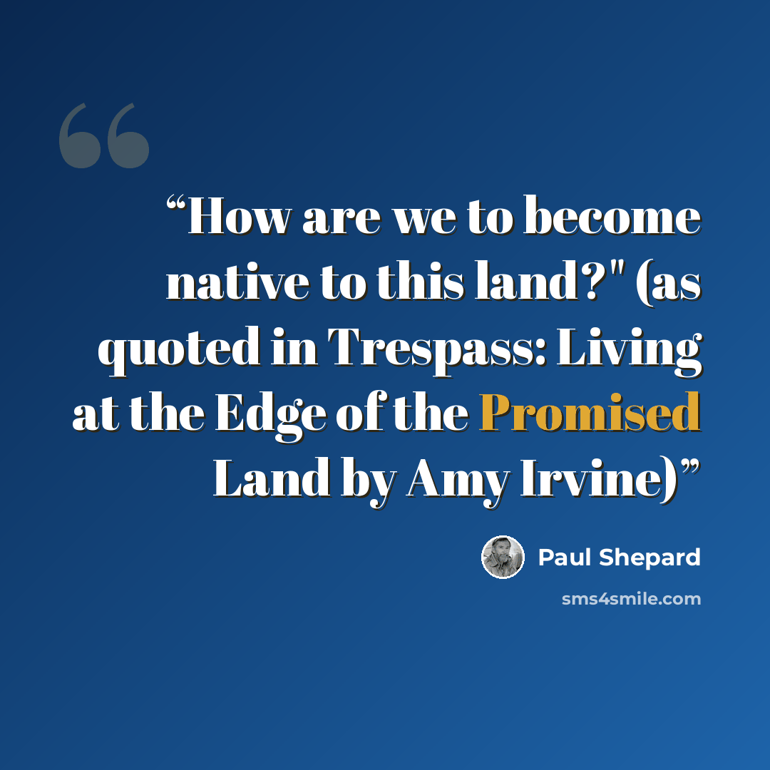 “How are we to become native to this land?" (as quoted in Trespass: Living at the Edge of the Promised Land by Amy Irvine)” quote by Paul Shepard