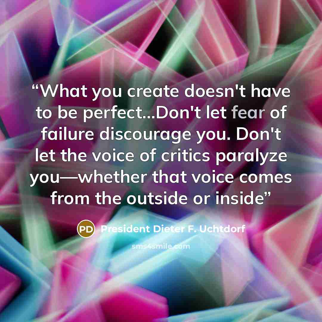 “What you create doesn't have to be perfect…Don't let fear of failure discourage you. Don't let the voice of critics paralyze you—whether that voice comes from the outside or inside” quote by President Dieter F. Uchtdorf