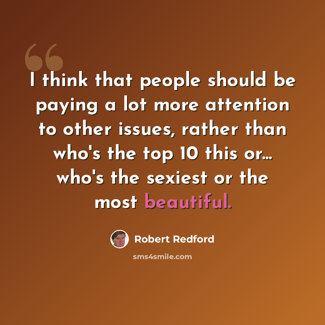 “I think that people should be paying a lot more attention to other issues, rather than who's the top 10 this or... who's the sexiest or the most beautiful.” quote by Robert Redford