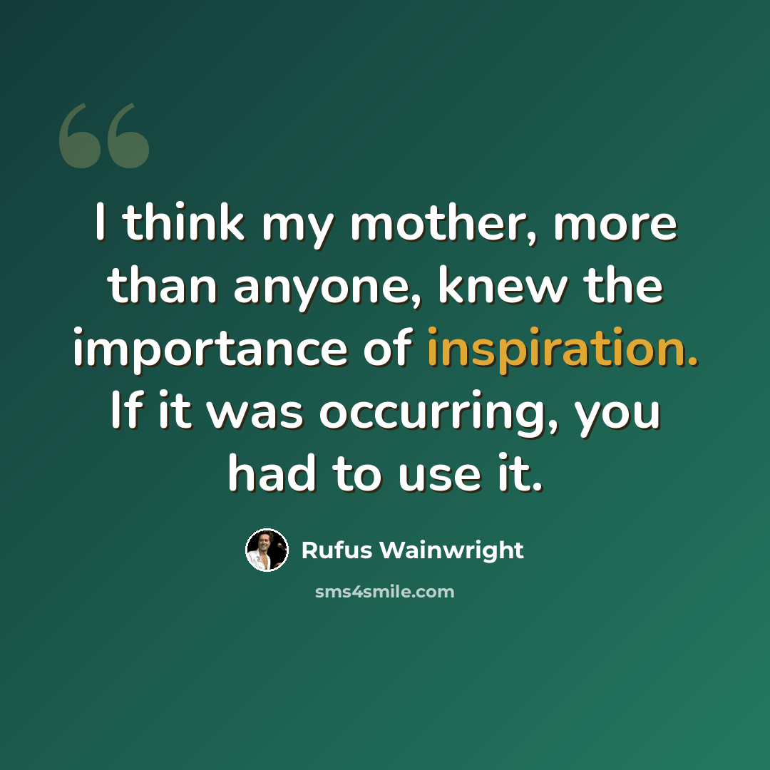 “I think my mother, more than anyone, knew the importance of inspiration. If it was occurring, you had to use it.” quote by Rufus Wainwright