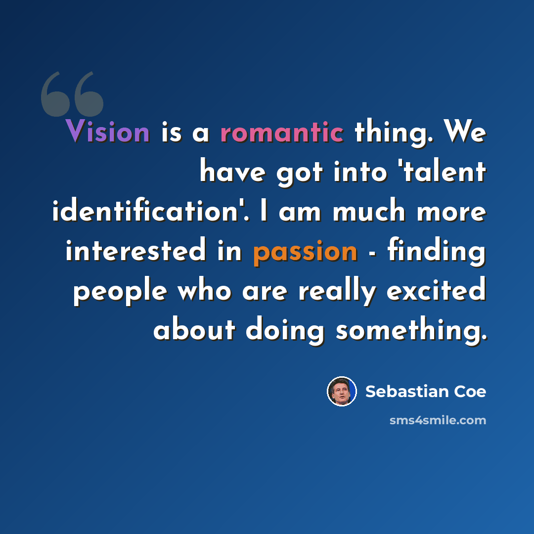 “Vision is a romantic thing. We have got into 'talent identification'. I am much more interested in passion - finding people who are really excited about doing something.” quote by Sebastian Coe