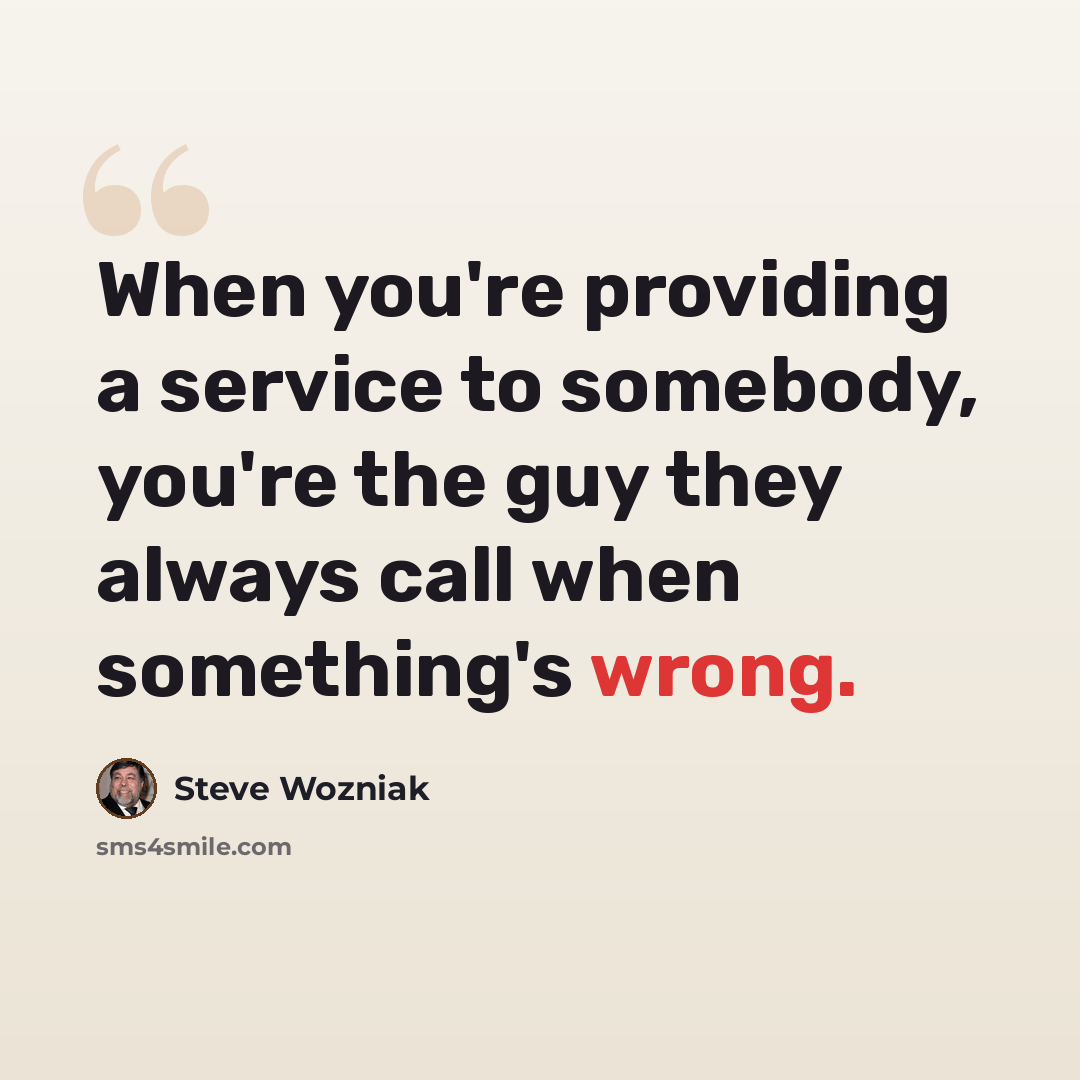 “When you're providing a service to somebody, you're the guy they always call when something's wrong.” quote by Steve Wozniak