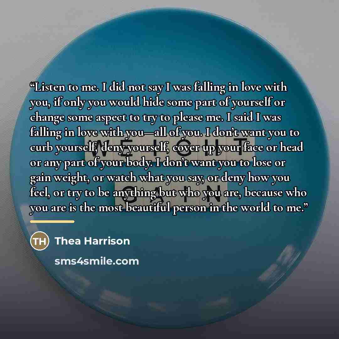 “Listen to me. I did not say I was falling in love with you, if only you would hide some part of yourself or change some aspect to try to please me. I said I was falling in love with you—all of you. I don’t want you to curb yourself, deny yourself, cover up your face or head or any part of your…” quote by Thea Harrison