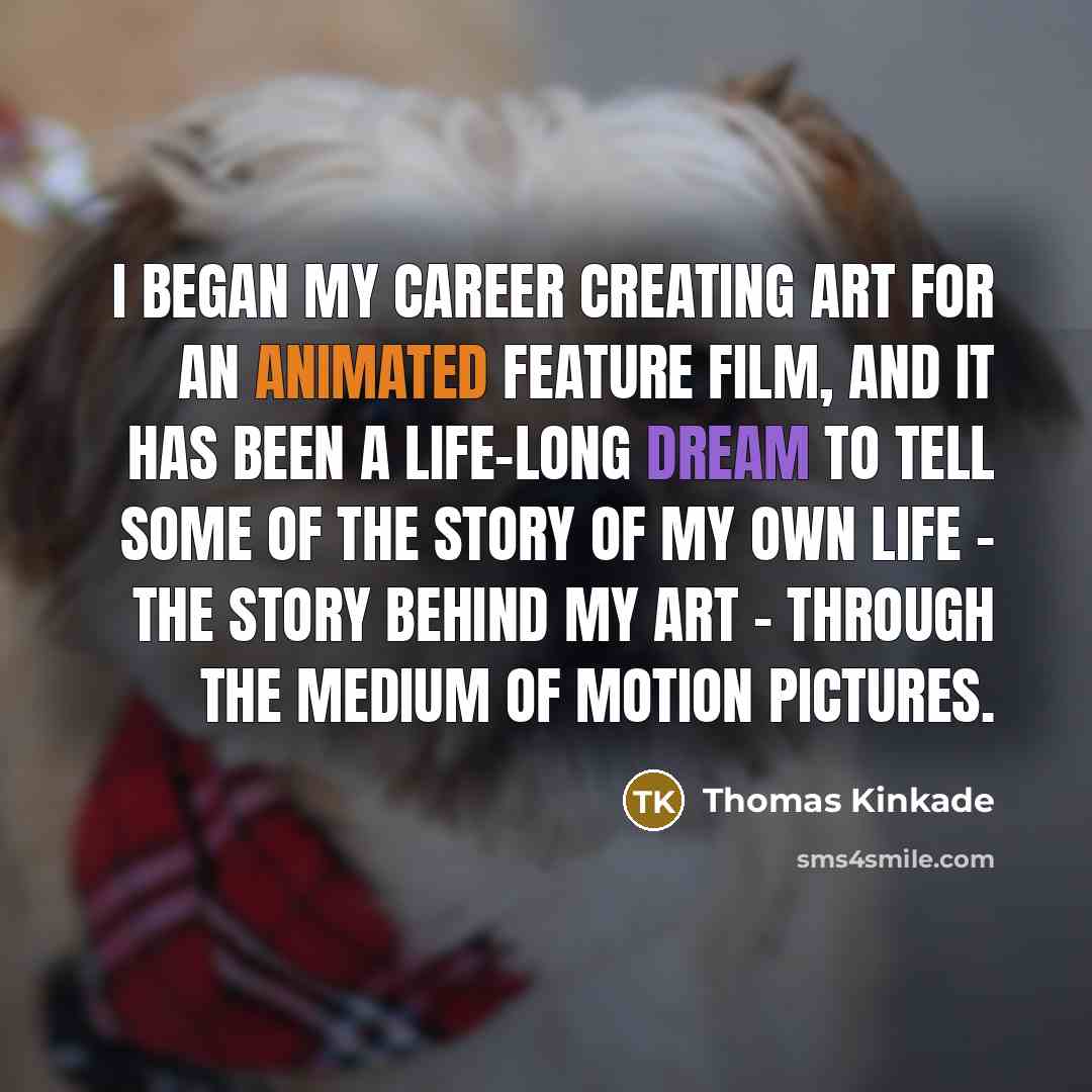 “I began my career creating art for an animated feature film, and it has been a life-long dream to tell some of the story of my own life - the story behind my art - through the medium of motion pictures.” quote by Thomas Kinkade
