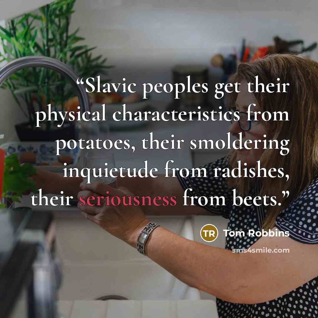 “Slavic peoples get their physical characteristics from potatoes, their smoldering inquietude from radishes, their seriousness from beets.” quote by Tom Robbins