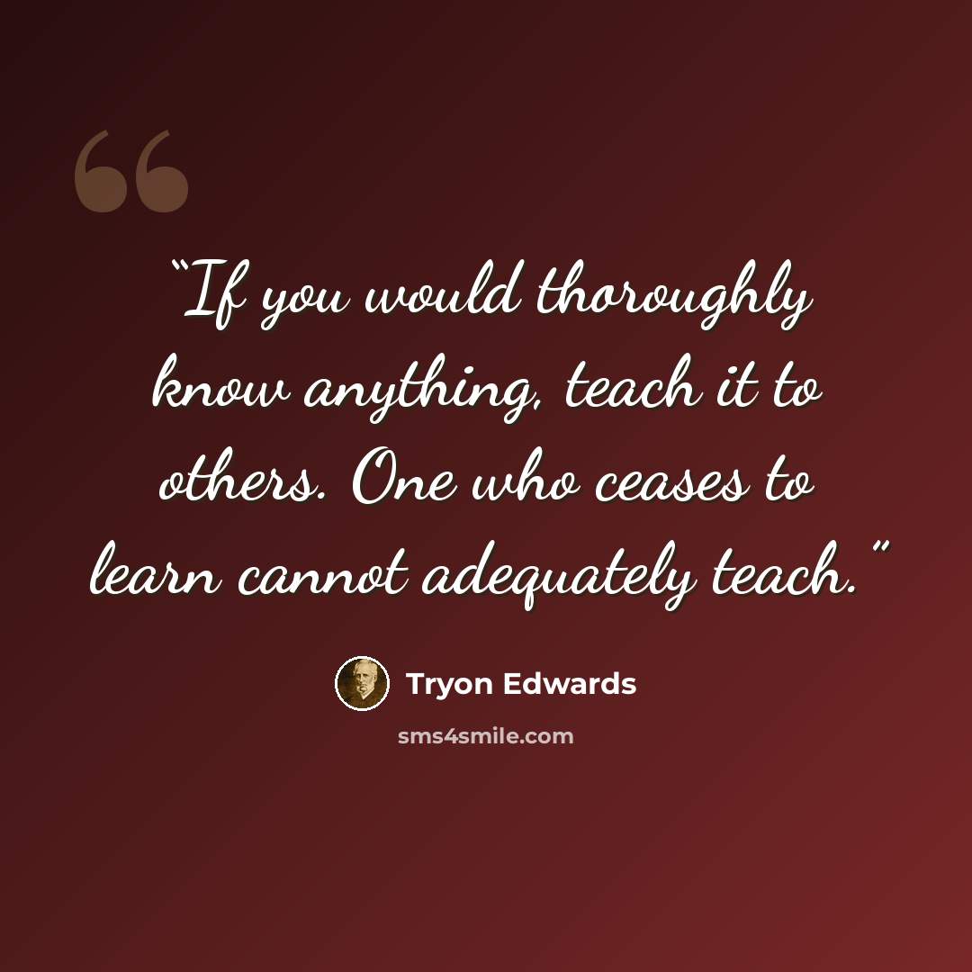 “If you would thoroughly know anything, teach it to others. One who ceases to learn cannot adequately teach.” quote by Tryon Edwards