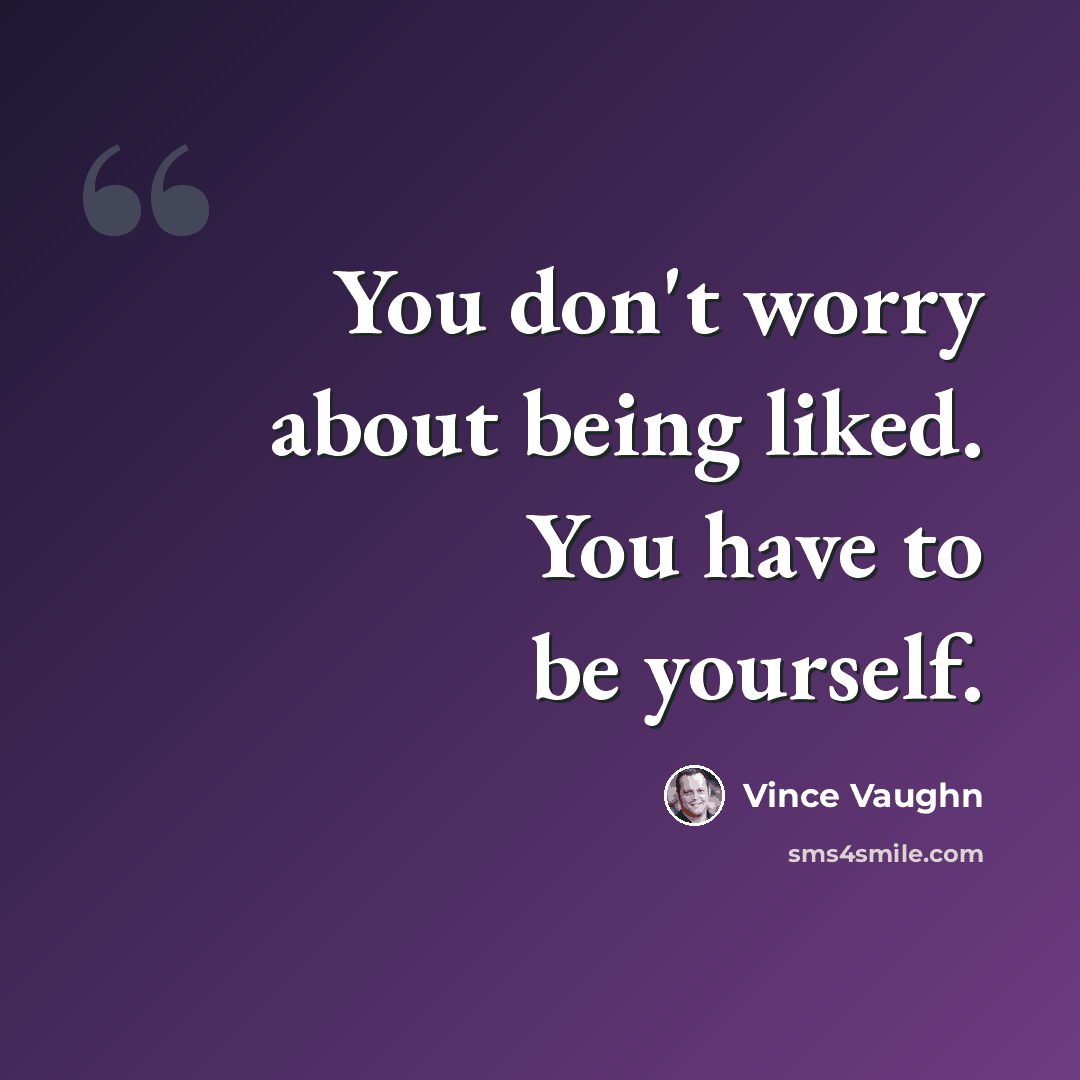 “You don't worry about being liked. You have to be yourself.” quote by Vince Vaughn