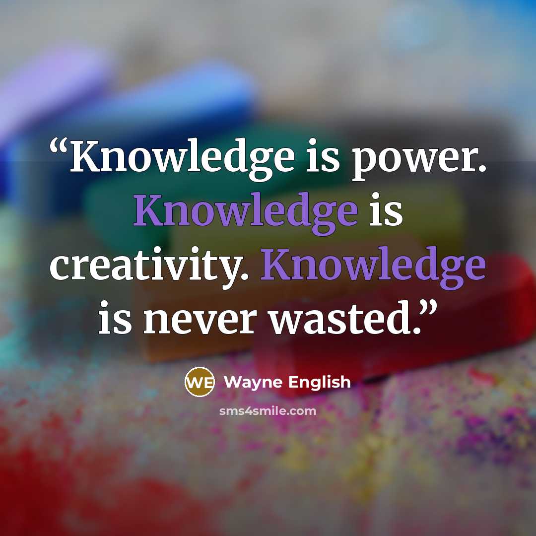 “Knowledge is power. Knowledge is creativity. Knowledge is never wasted.” quote by Wayne English
