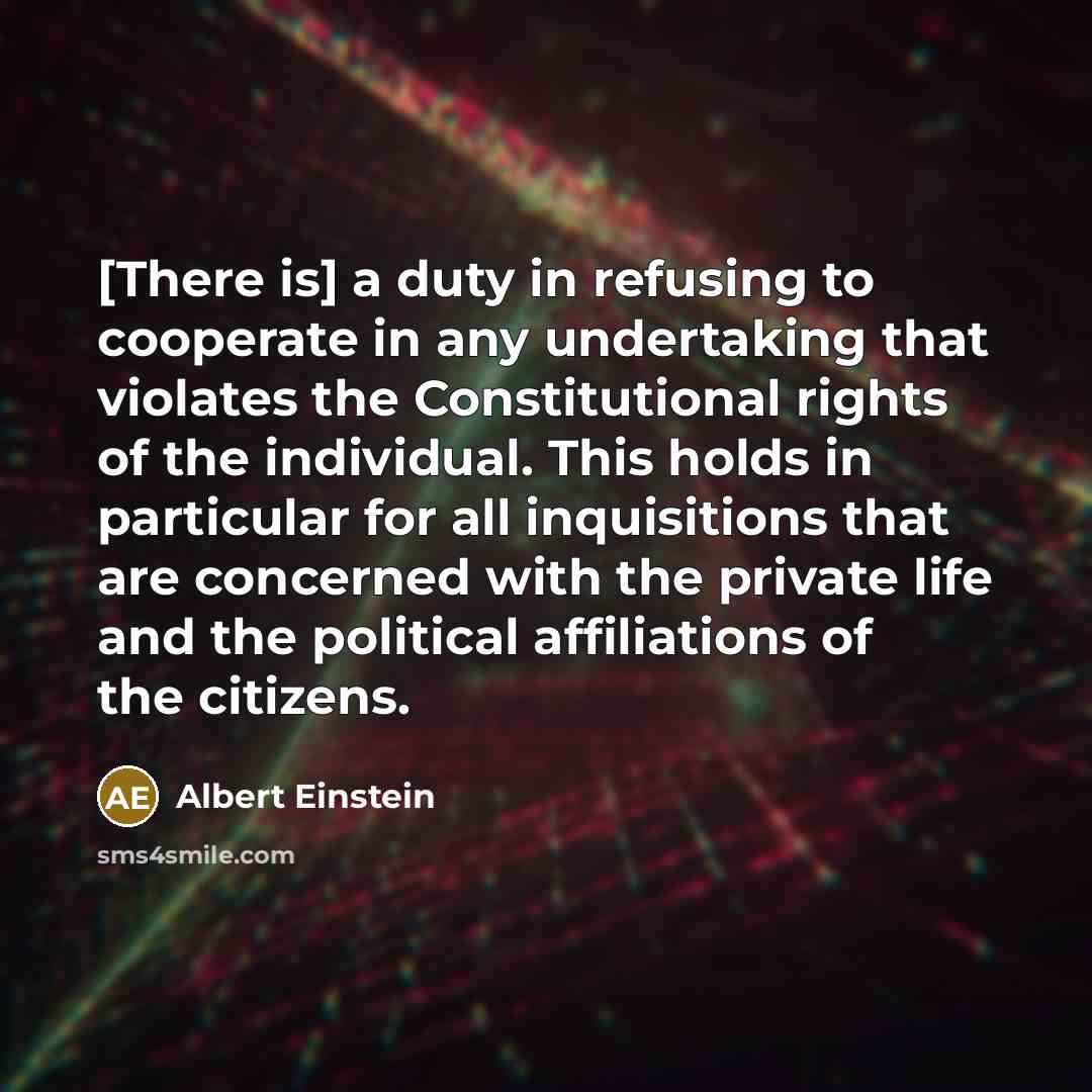 “[There is] a duty in refusing to cooperate in any undertaking that violates the Constitutional rights of the individual. This holds in particular for all inquisitions that are concerned with the private life and the political affiliations of the citizens.” quote by Albert Einstein