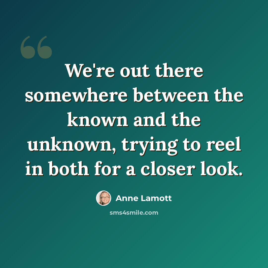 “We're out there somewhere between the known and the unknown, trying to reel in both for a closer look.” quote by Anne Lamott