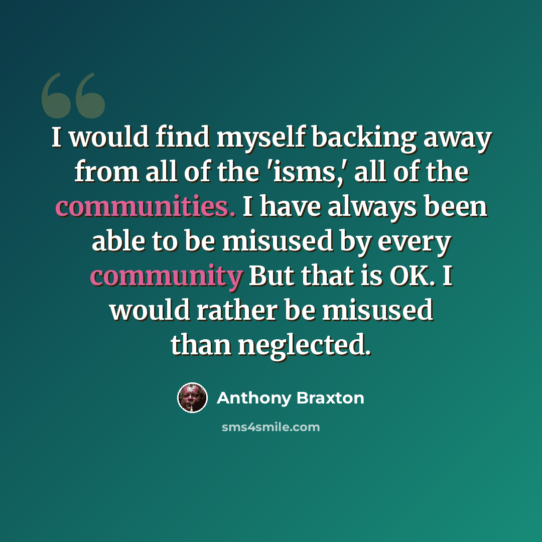 “I would find myself backing away from all of the 'isms,' all of the communities. I have always been able to be misused by every community But that is OK. I would rather be misused than neglected.” quote by Anthony Braxton