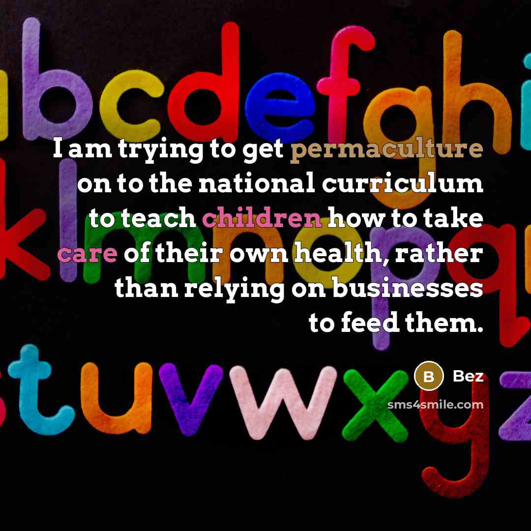 “I am trying to get permaculture on to the national curriculum to teach children how to take care of their own health, rather than relying on businesses to feed them.” quote by Bez