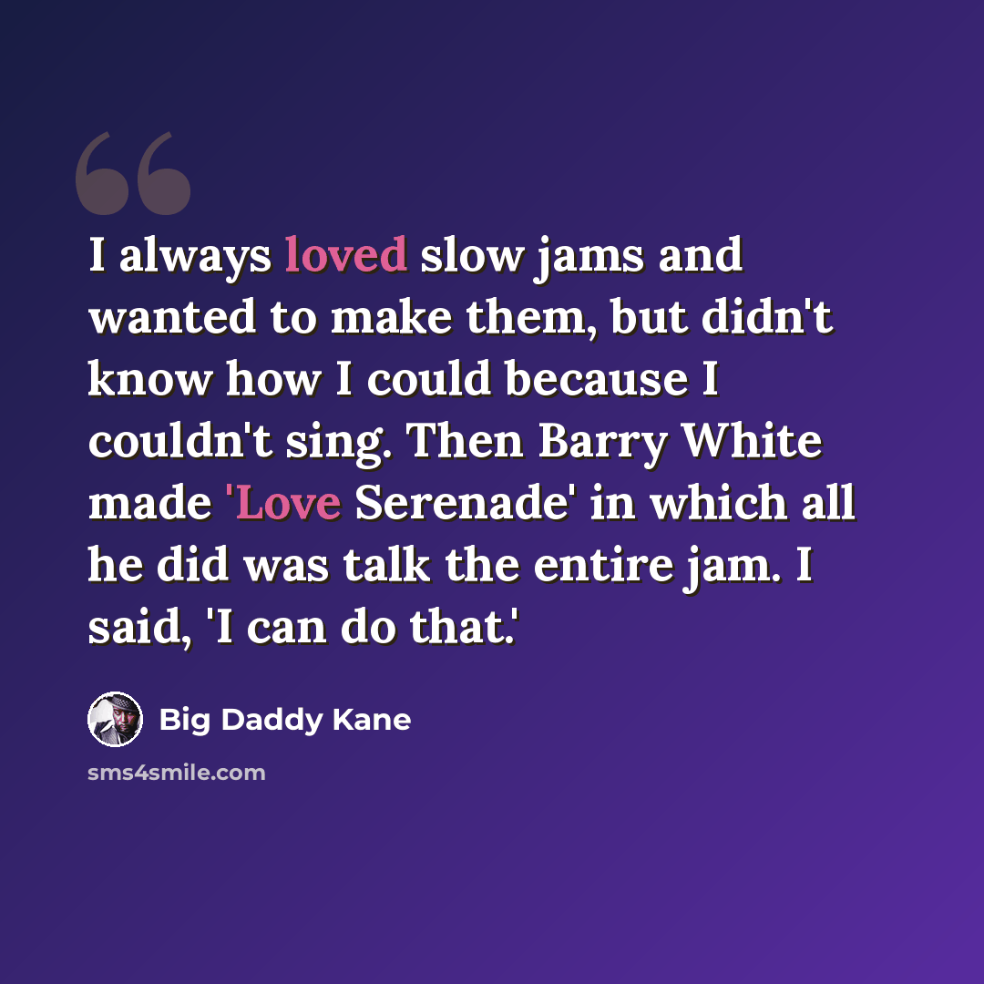 “I always loved slow jams and wanted to make them, but didn't know how I could because I couldn't sing. Then Barry White made 'Love Serenade' in which all he did was talk the entire jam. I said, 'I can do that.'” quote by Big Daddy Kane