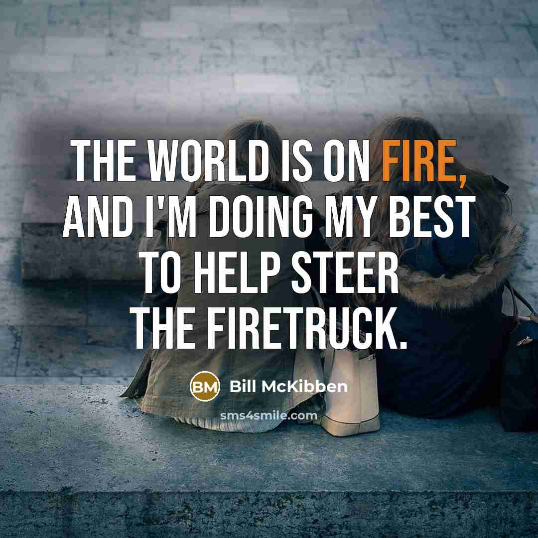 “The world is on fire, and I'm doing my best to help steer the firetruck.” quote by Bill McKibben