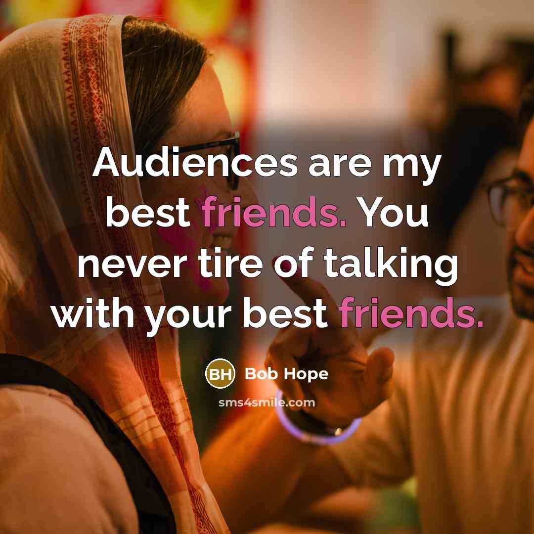 “Audiences are my best friends. You never tire of talking with your best friends.” quote by Bob Hope