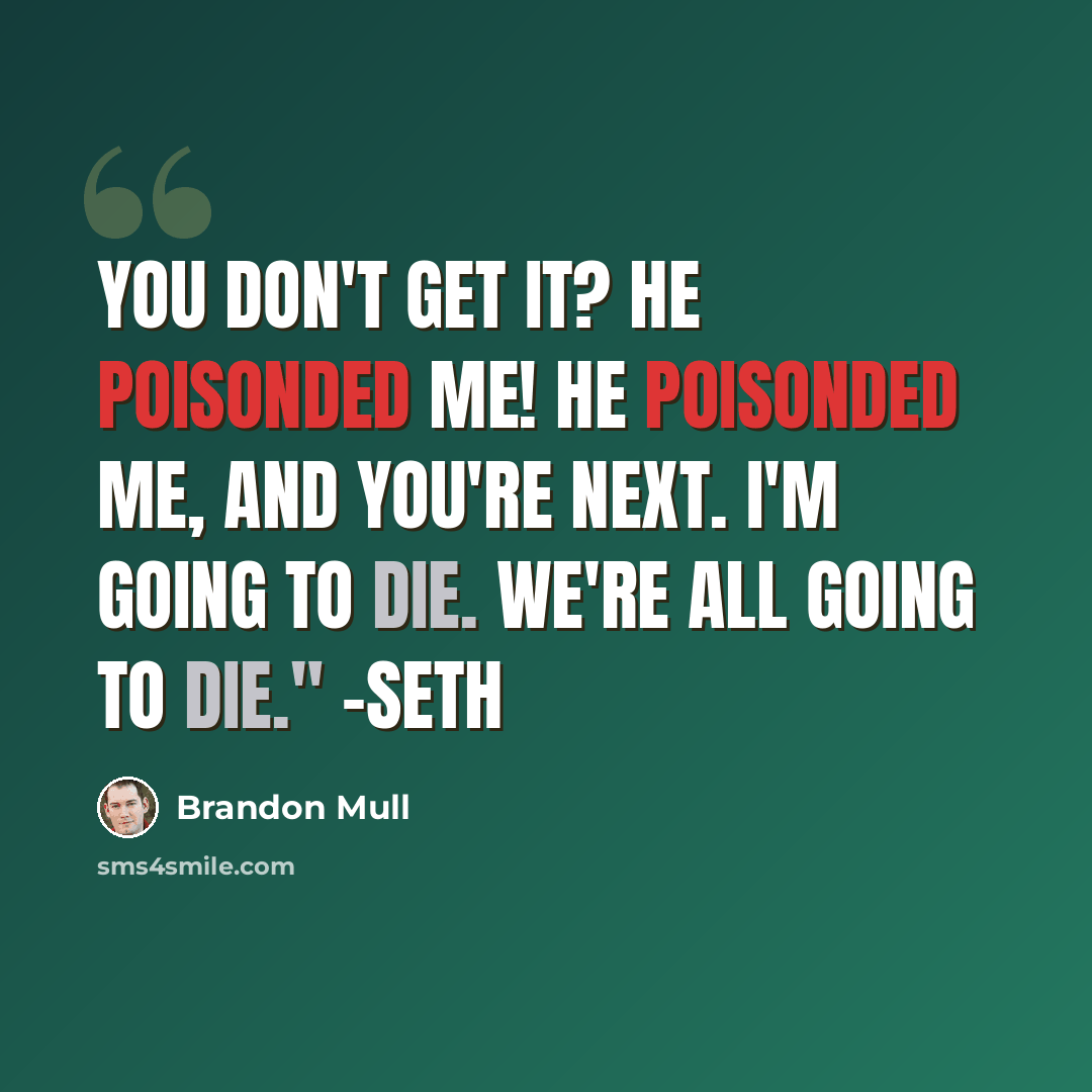 “You don't get it? He poisonded me! He poisonded me, and you're next. I'm going to die. We're all going to die." -Seth” quote by Brandon Mull