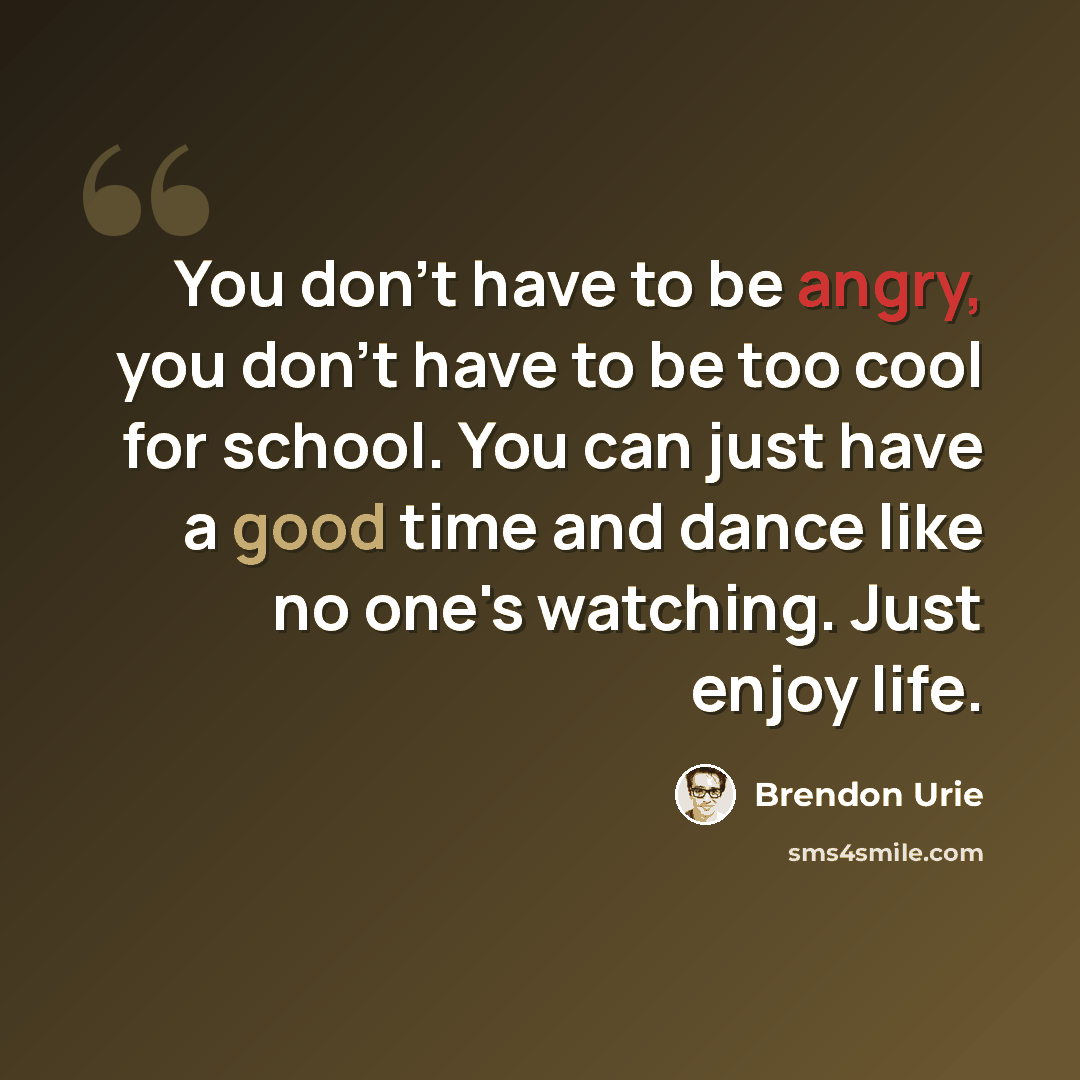 “You don't have to be angry, you don't have to be too cool for school. You can just have a good time and dance like no one's watching. Just enjoy life.” quote by Brendon Urie