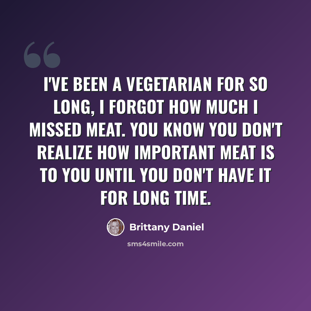 “I've been a vegetarian for so long, I forgot how much I missed meat. You know you don't realize how important meat is to you until you don't have it for long time.” quote by Brittany Daniel