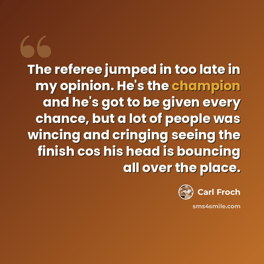 “The referee jumped in too late in my opinion. He's the champion and he's got to be given every chance, but a lot of people was wincing and cringing seeing the finish cos his head is bouncing all over the place.” quote by Carl Froch