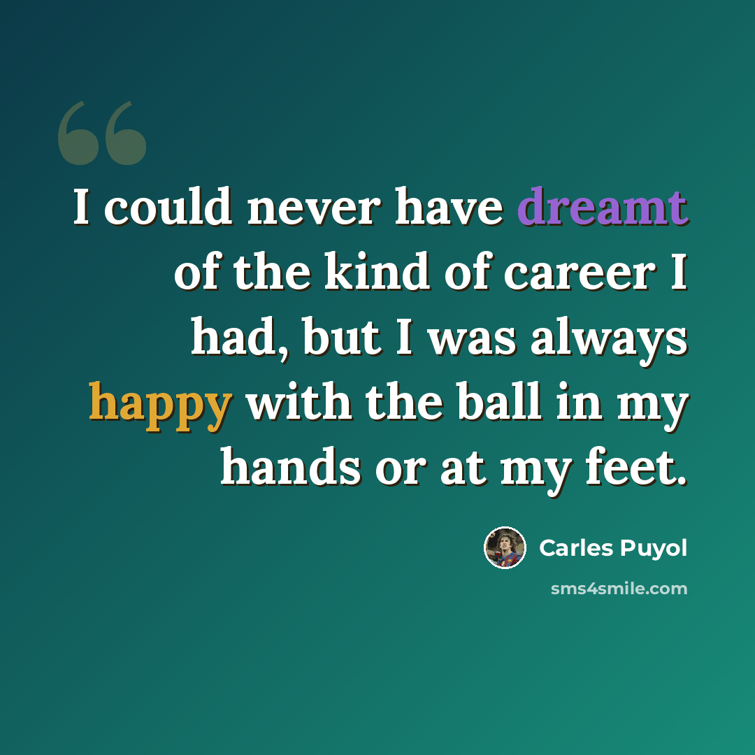 “I could never have dreamt of the kind of career I had, but I was always happy with the ball in my hands or at my feet.” quote by Carles Puyol