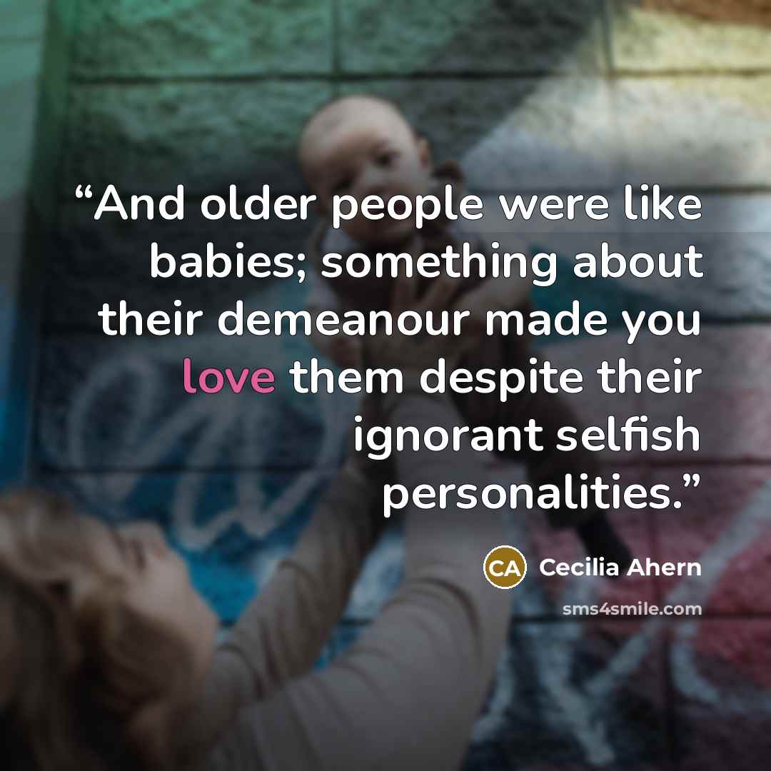 “And older people were like babies; something about their demeanour made you love them despite their ignorant selfish personalities.” quote by Cecilia Ahern