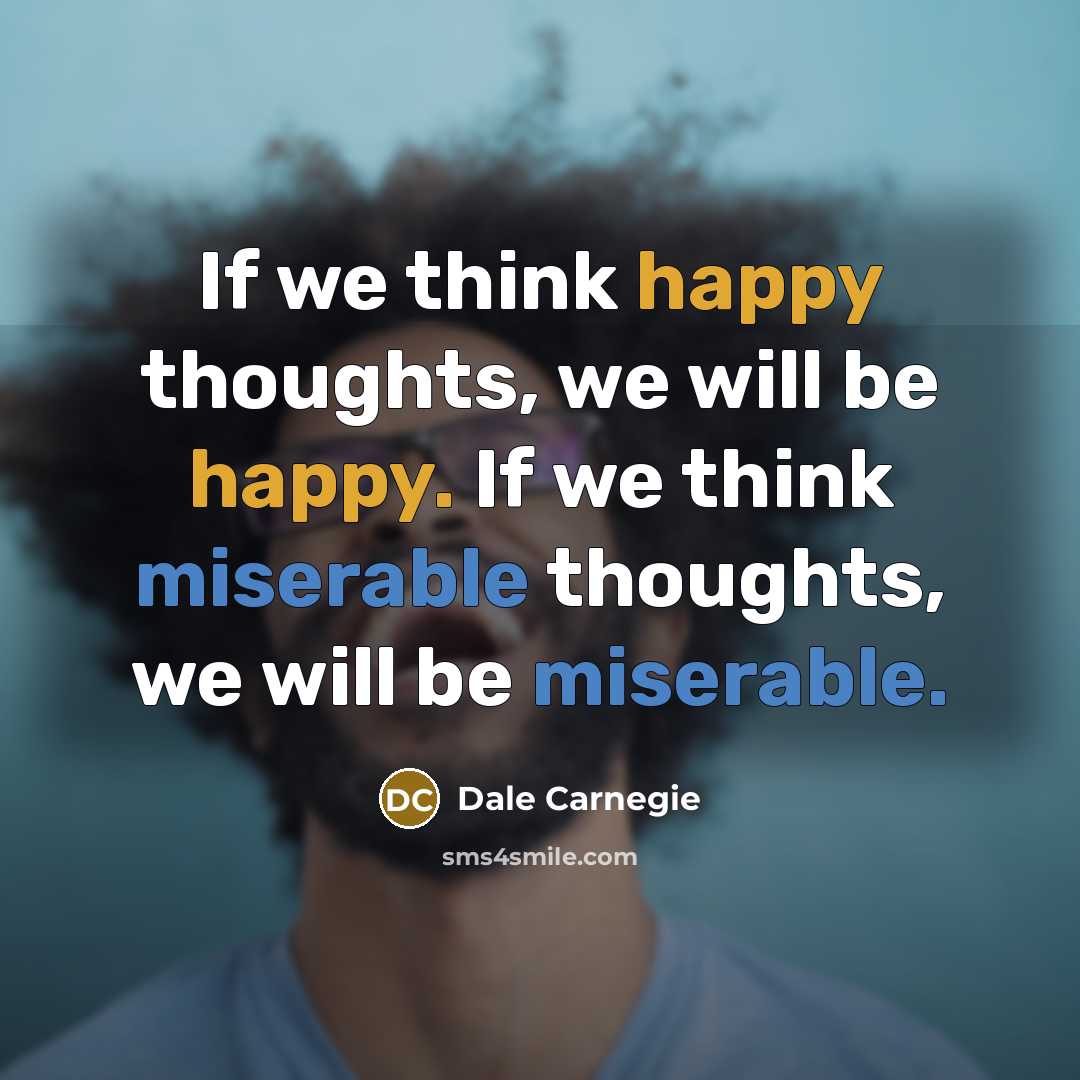“If we think happy thoughts, we will be happy. If we think miserable thoughts, we will be miserable.” quote by Dale Carnegie