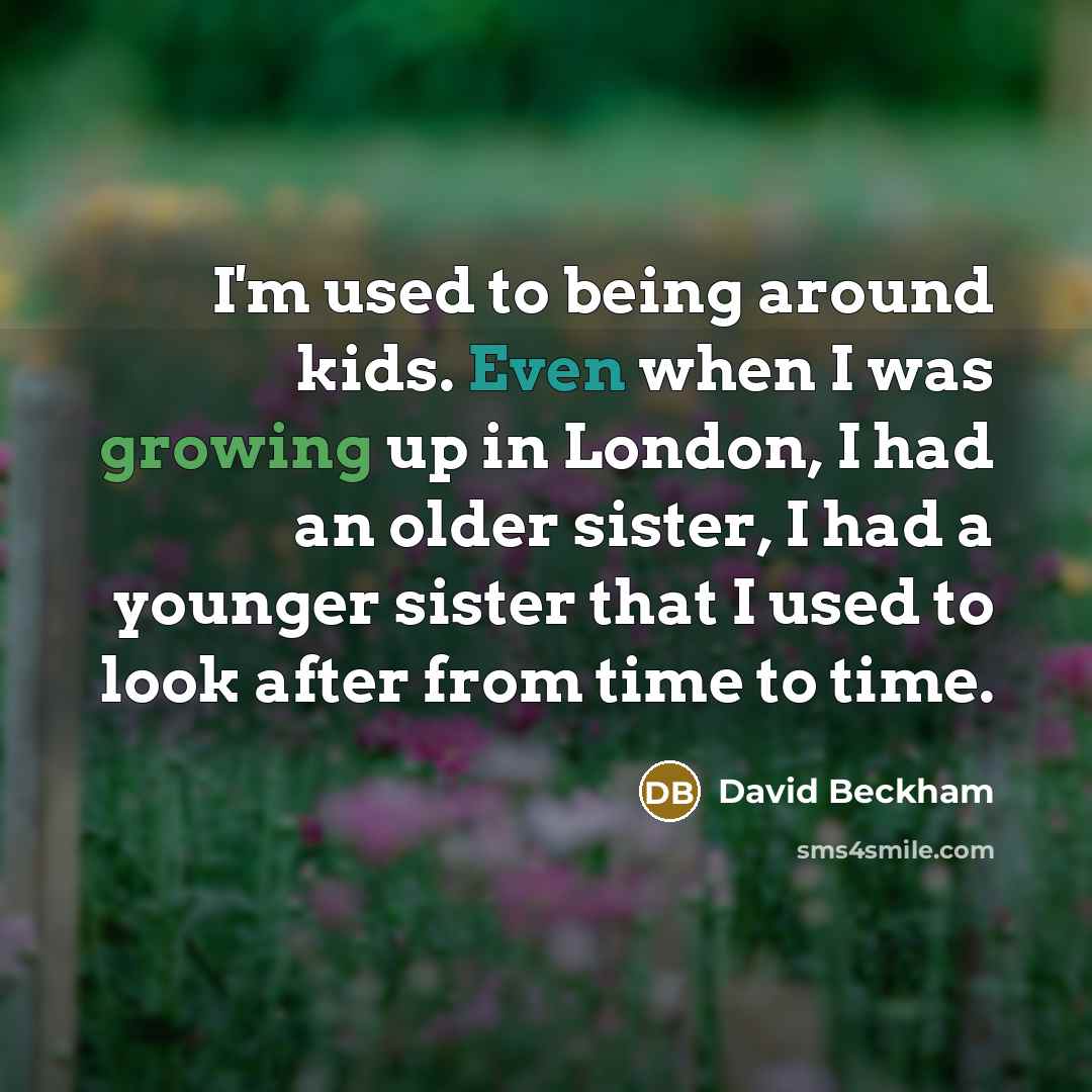 “I'm used to being around kids. Even when I was growing up in London, I had an older sister, I had a younger sister that I used to look after from time to time.” quote by David Beckham