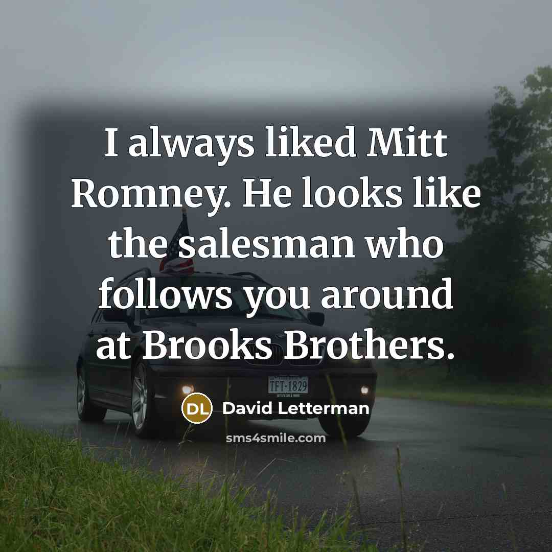 “I always liked Mitt Romney. He looks like the salesman who follows you around at Brooks Brothers.” quote by David Letterman