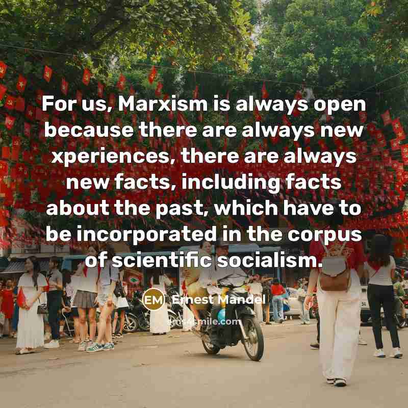 “For us, Marxism is always open because there are always new xperiences, there are always new facts, including facts about the past, which have to be incorporated in the corpus of scientific socialism.” quote by Ernest Mandel