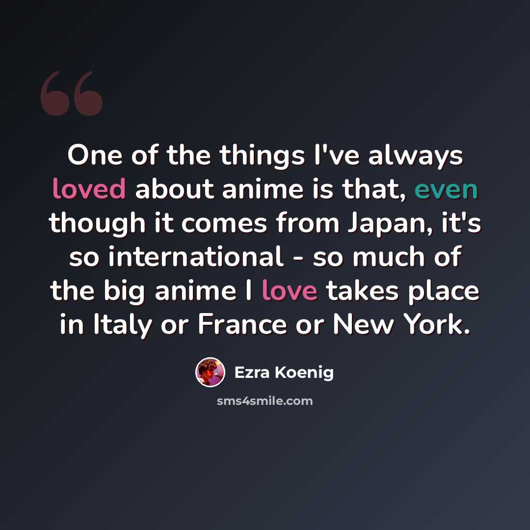 “One of the things I've always loved about anime is that, even though it comes from Japan, it's so international - so much of the big anime I love takes place in Italy or France or New York.” quote by Ezra Koenig