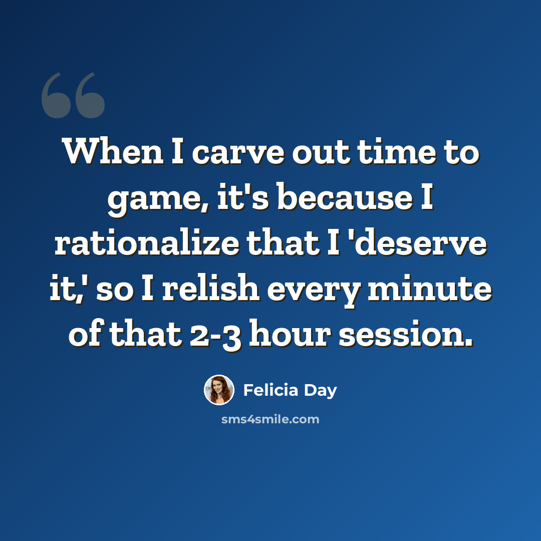 “When I carve out time to game, it's because I rationalize that I 'deserve it,' so I relish every minute of that 2-3 hour session.” quote by Felicia Day