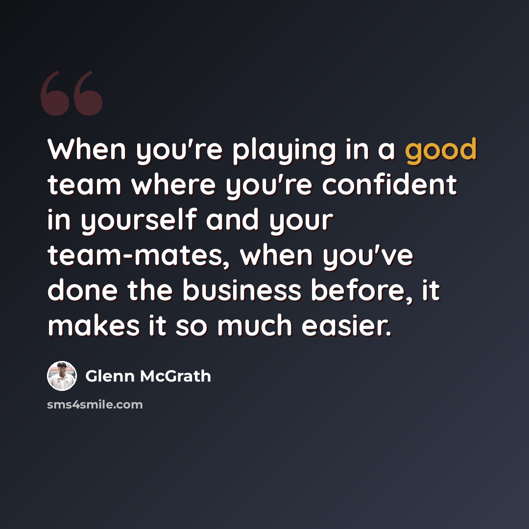 “When you're playing in a good team where you're confident in yourself and your team-mates, when you've done the business before, it makes it so much easier.” quote by Glenn McGrath