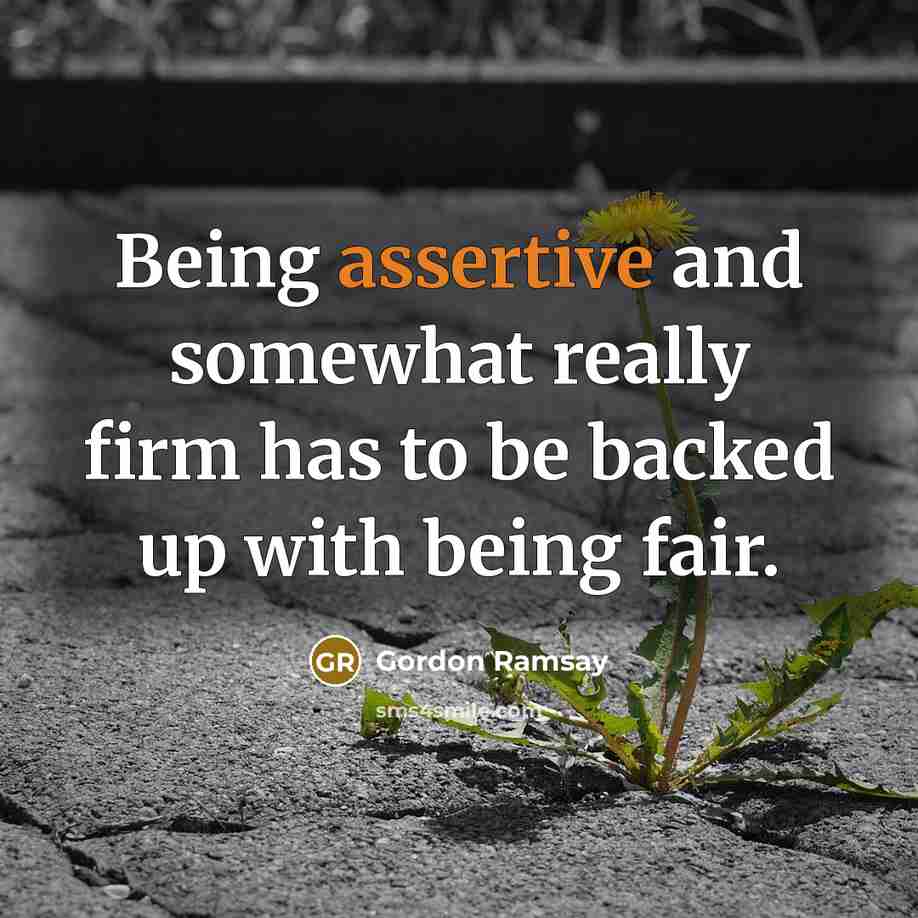 “Being assertive and somewhat really firm has to be backed up with being fair.” quote by Gordon Ramsay