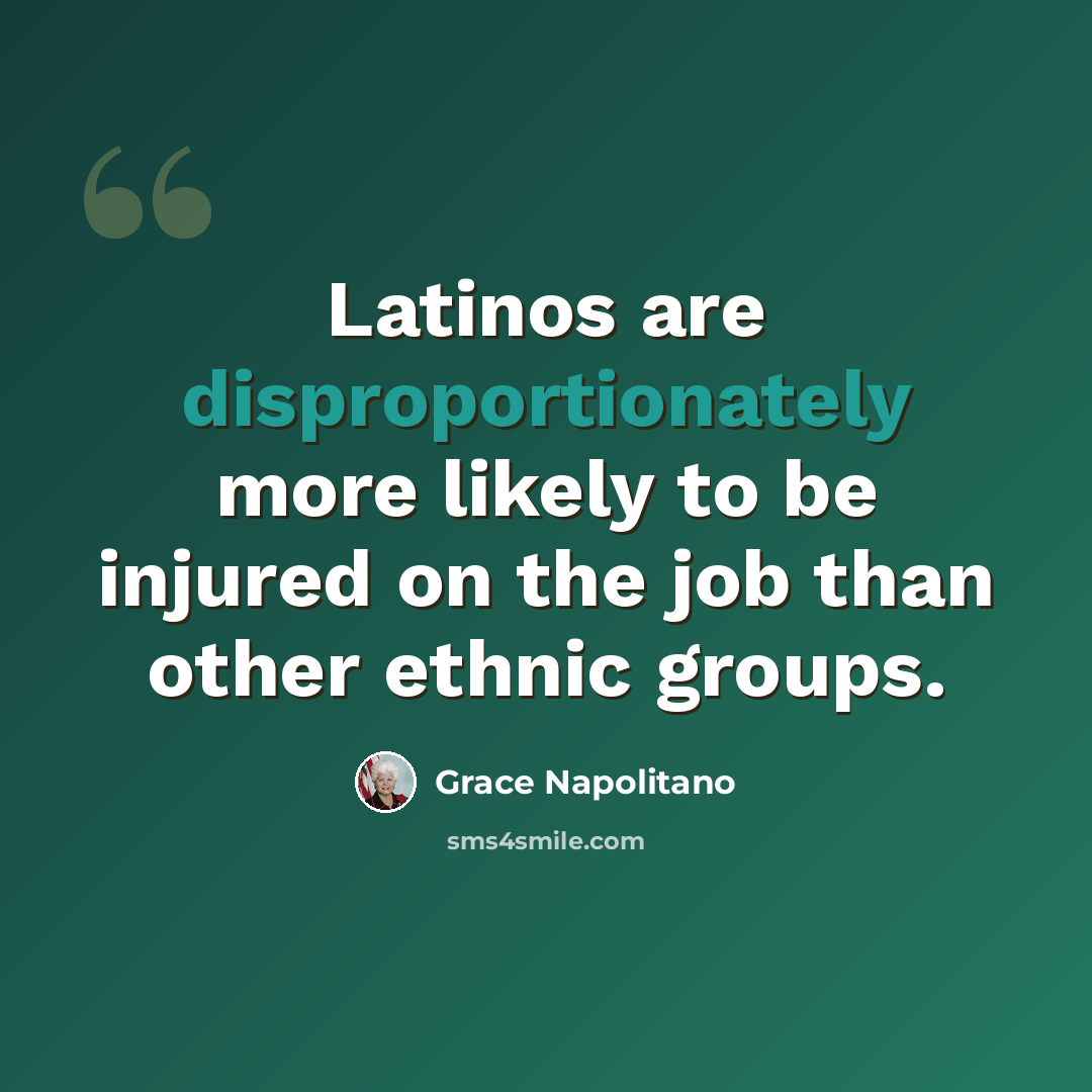 “Latinos are disproportionately more likely to be injured on the job than other ethnic groups.” quote by Grace Napolitano
