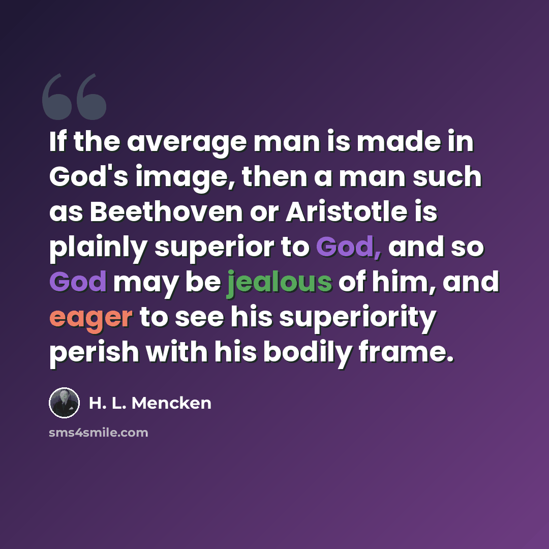 “If the average man is made in God's image, then a man such as Beethoven or Aristotle is plainly superior to God, and so God may be jealous of him, and eager to see his superiority perish with his bodily frame.” quote by H. L. Mencken