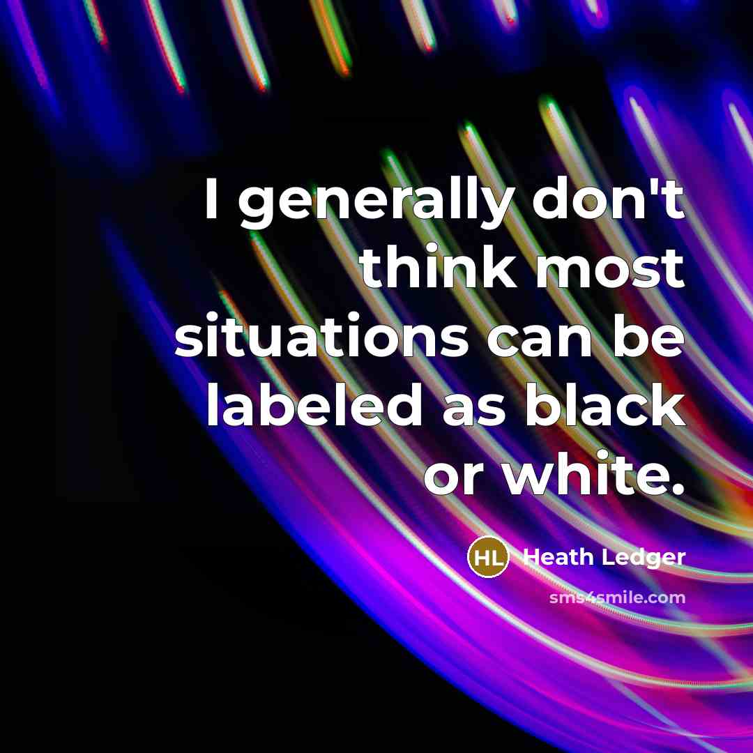 “I generally don't think most situations can be labeled as black or white.” quote by Heath Ledger