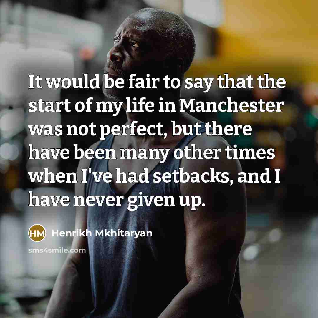 “It would be fair to say that the start of my life in Manchester was not perfect, but there have been many other times when I've had setbacks, and I have never given up.” quote by Henrikh Mkhitaryan