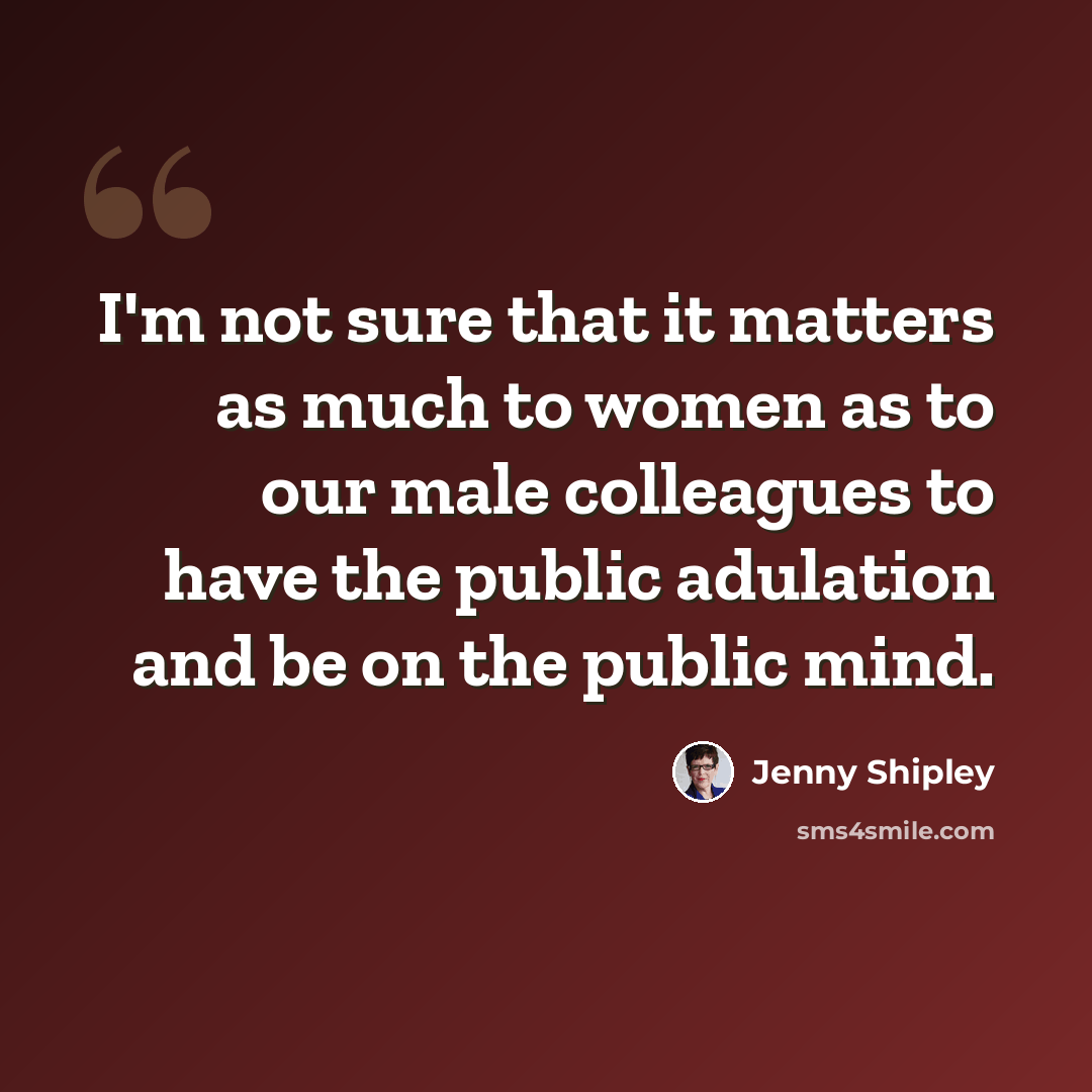 “I'm not sure that it matters as much to women as to our male colleagues to have the public adulation and be on the public mind.” quote by Jenny Shipley
