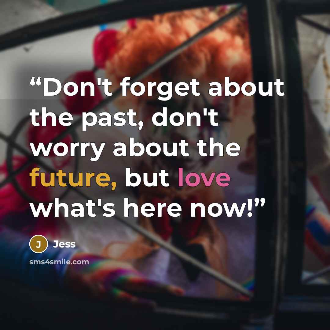 “Don't forget about the past, don't worry about the future, but love what's here now!” quote by Jess