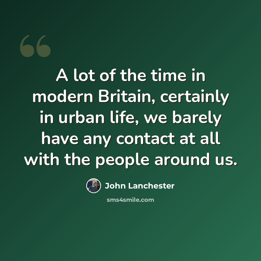 “A lot of the time in modern Britain, certainly in urban life, we barely have any contact at all with the people around us.” quote by John Lanchester