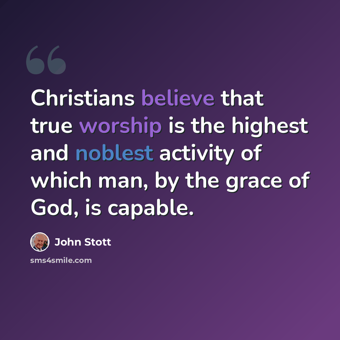 “Christians believe that true worship is the highest and noblest activity of which man, by the grace of God, is capable.” quote by John Stott
